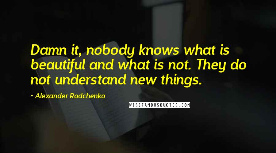 Alexander Rodchenko quotes: Damn it, nobody knows what is beautiful and what is not. They do not understand new things.