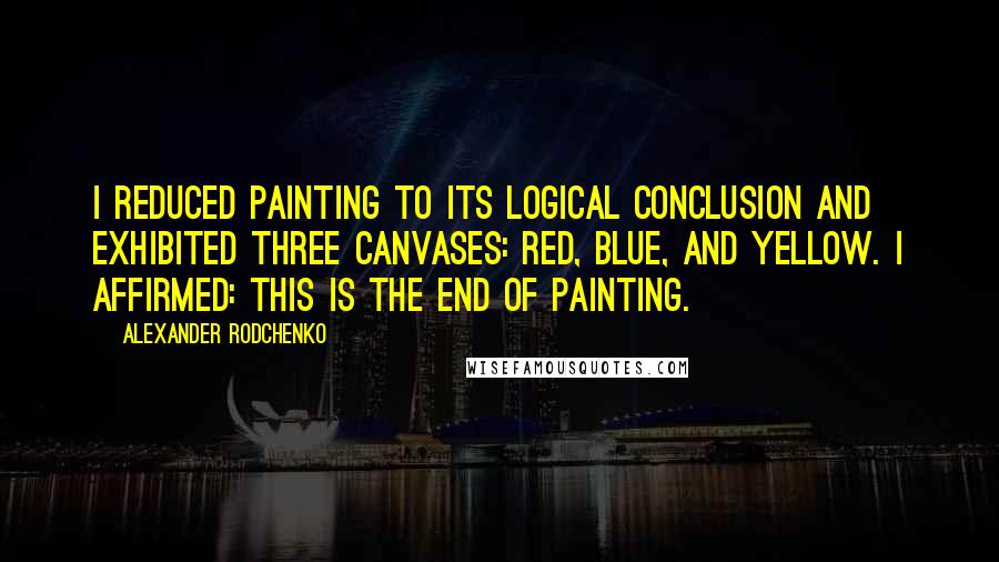 Alexander Rodchenko quotes: I reduced painting to its logical conclusion and exhibited three canvases: red, blue, and yellow. I affirmed: this is the end of painting. Alexander Rodchenko quotes: I reduced painting to its logical conclusion and exhibited three canvases: red, blue, and yellow. I affirmed: this is the end of painting.