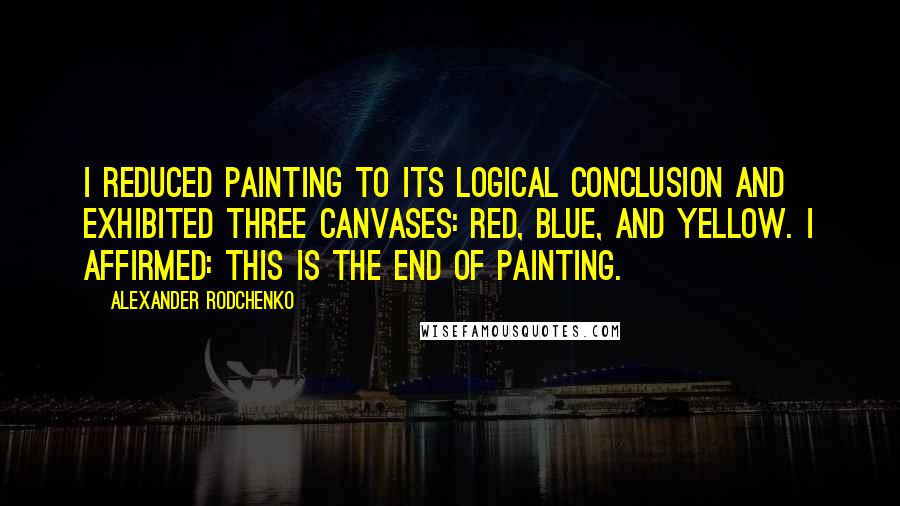 Alexander Rodchenko quotes: I reduced painting to its logical conclusion and exhibited three canvases: red, blue, and yellow. I affirmed: this is the end of painting.