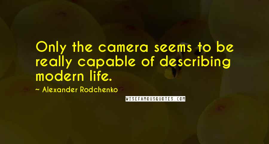 Alexander Rodchenko quotes: Only the camera seems to be really capable of describing modern life.