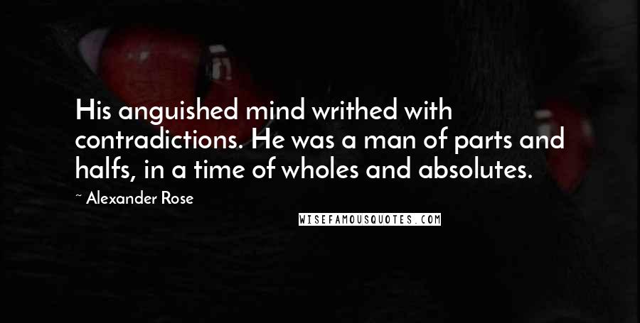 Alexander Rose quotes: His anguished mind writhed with contradictions. He was a man of parts and halfs, in a time of wholes and absolutes. Alexander Rose quotes: His anguished mind writhed with contradictions. He was a man of parts and halfs, in a time of wholes and absolutes.