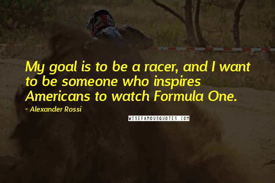 Alexander Rossi quotes: My goal is to be a racer, and I want to be someone who inspires Americans to watch Formula One.