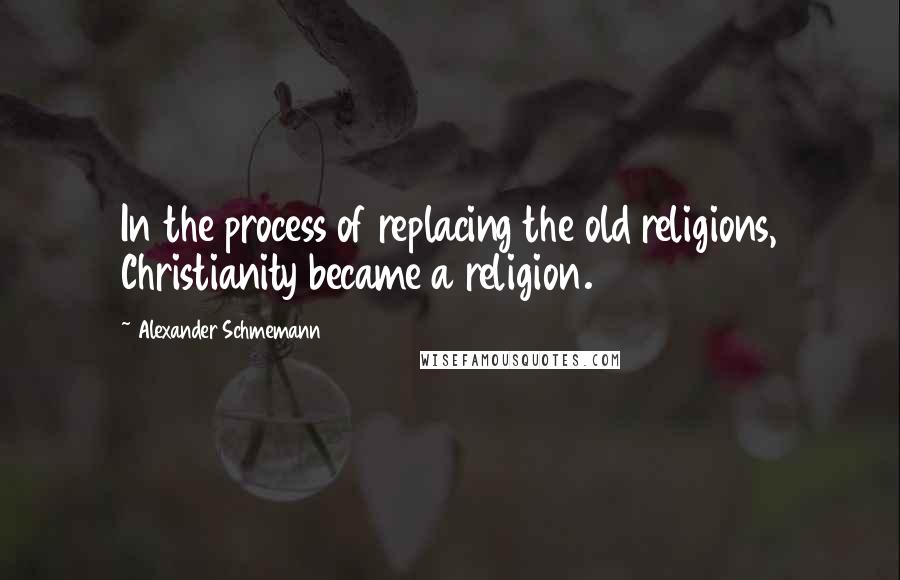 Alexander Schmemann quotes: In the process of replacing the old religions, Christianity became a religion.