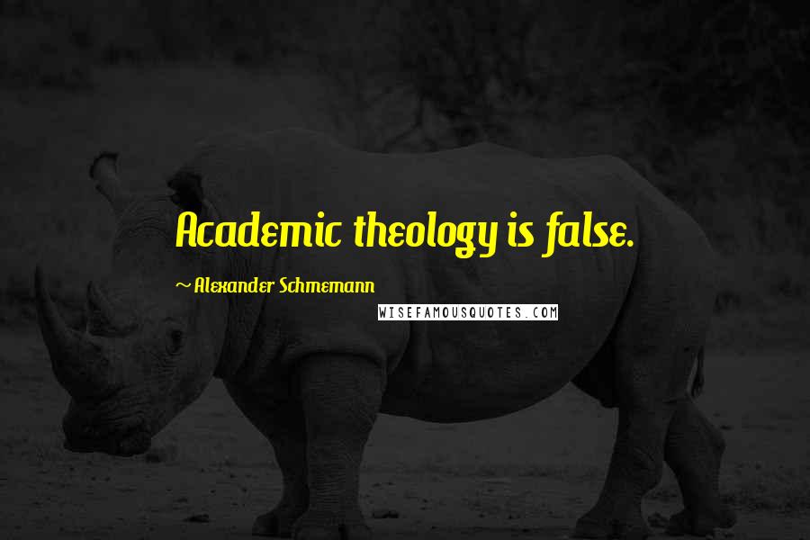 Alexander Schmemann quotes: Academic theology is false.