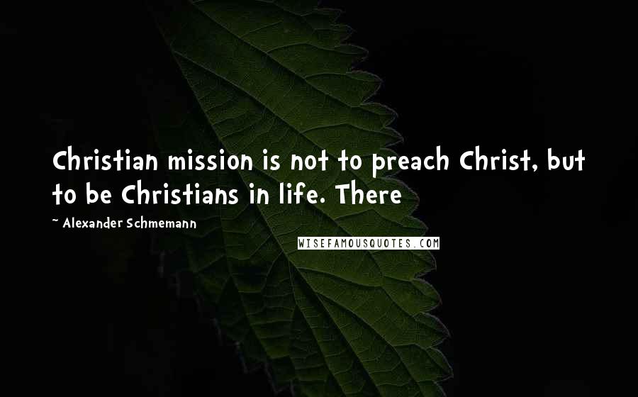 Alexander Schmemann quotes: Christian mission is not to preach Christ, but to be Christians in life. There