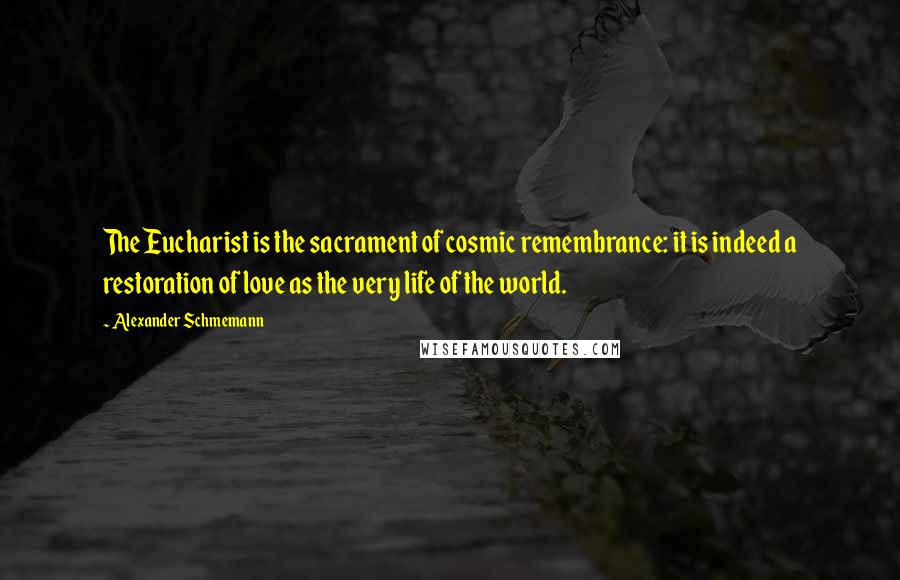 Alexander Schmemann quotes: The Eucharist is the sacrament of cosmic remembrance: it is indeed a restoration of love as the very life of the world.