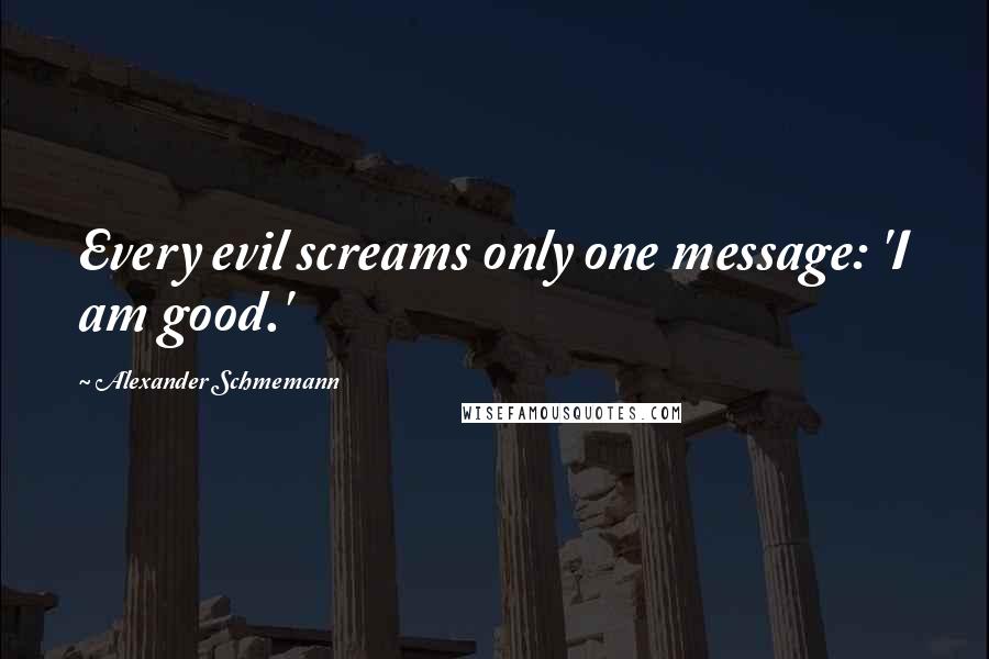 Alexander Schmemann quotes: Every evil screams only one message: 'I am good.'