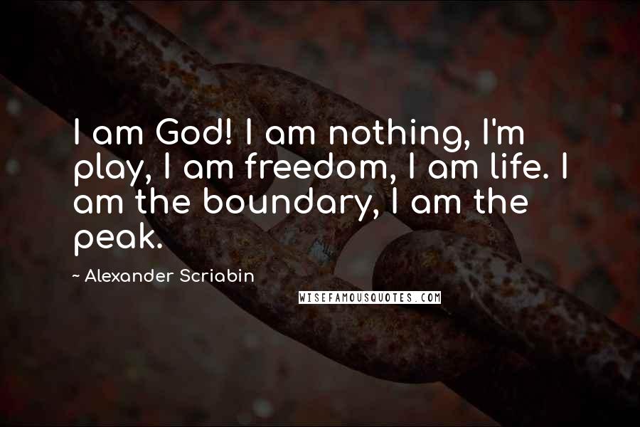 Alexander Scriabin quotes: I am God! I am nothing, I'm play, I am freedom, I am life. I am the boundary, I am the peak.