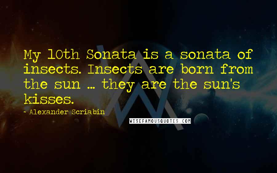 Alexander Scriabin quotes: My 10th Sonata is a sonata of insects. Insects are born from the sun ... they are the sun's kisses.