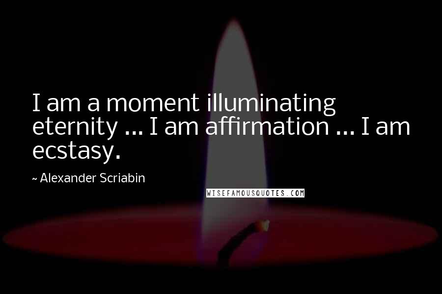 Alexander Scriabin quotes: I am a moment illuminating eternity ... I am affirmation ... I am ecstasy.