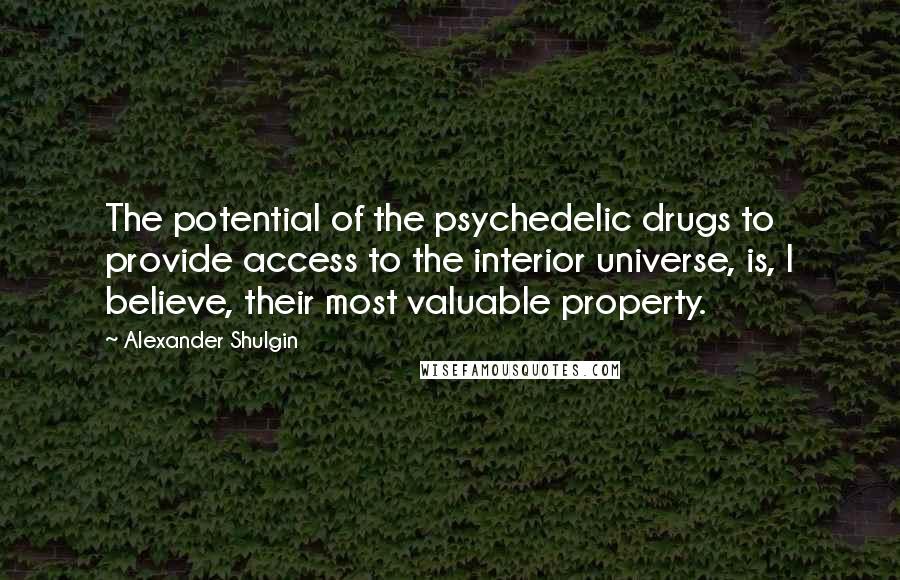 Alexander Shulgin quotes: The potential of the psychedelic drugs to provide access to the interior universe, is, I believe, their most valuable property.