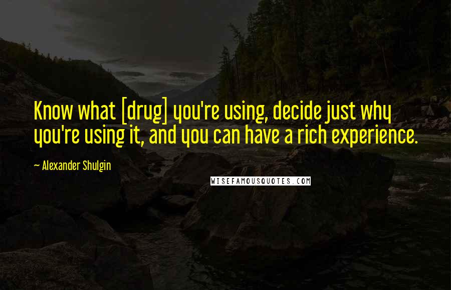 Alexander Shulgin quotes: Know what [drug] you're using, decide just why you're using it, and you can have a rich experience.