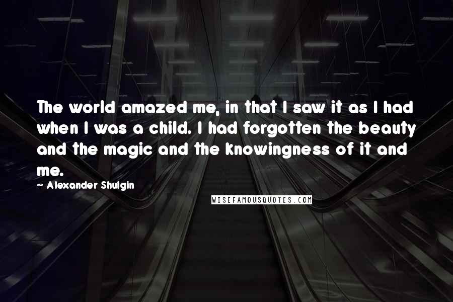 Alexander Shulgin quotes: The world amazed me, in that I saw it as I had when I was a child. I had forgotten the beauty and the magic and the knowingness of it