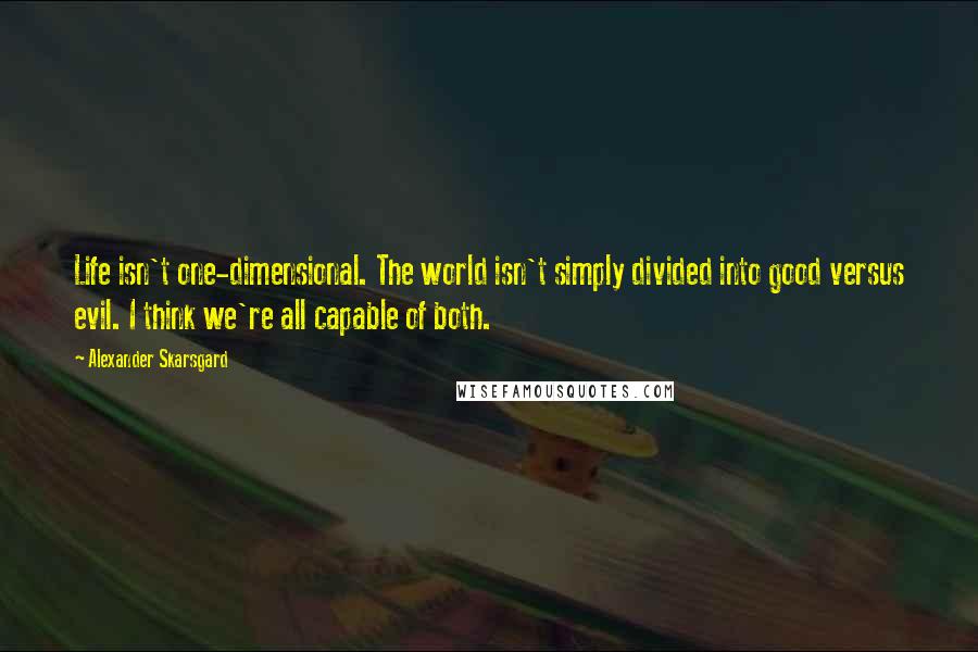 Alexander Skarsgard quotes: Life isn't one-dimensional. The world isn't simply divided into good versus evil. I think we're all capable of both.