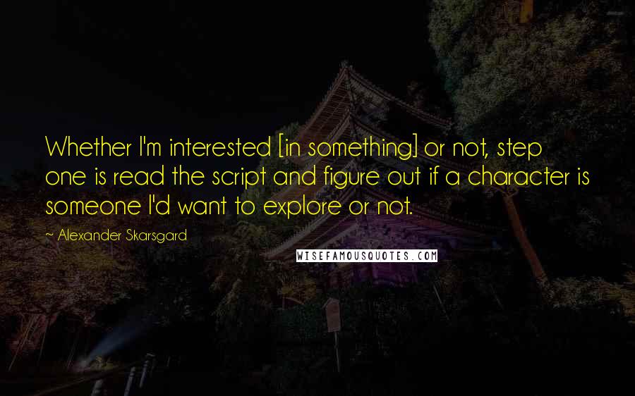 Alexander Skarsgard quotes: Whether I'm interested [in something] or not, step one is read the script and figure out if a character is someone I'd want to explore or not.