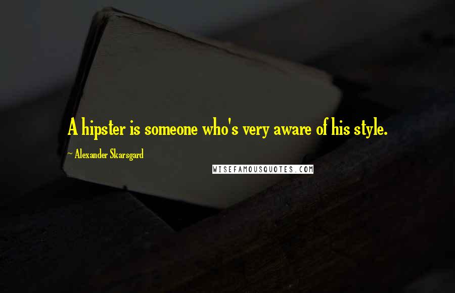 Alexander Skarsgard quotes: A hipster is someone who's very aware of his style.