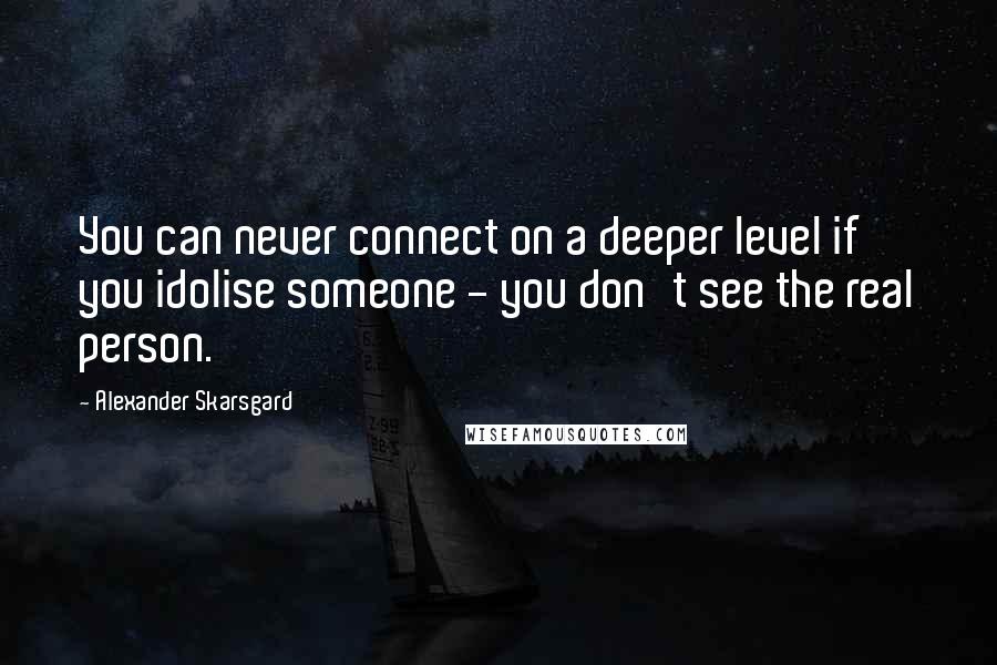 Alexander Skarsgard quotes: You can never connect on a deeper level if you idolise someone - you don't see the real person.