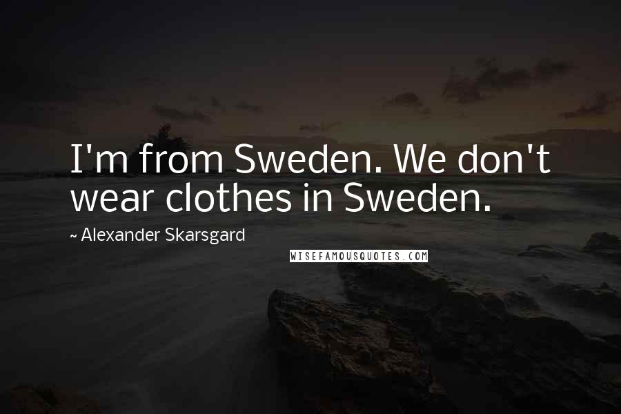 Alexander Skarsgard quotes: I'm from Sweden. We don't wear clothes in Sweden.