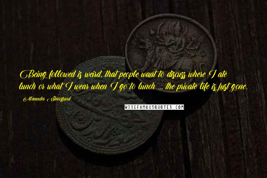 Alexander Skarsgard quotes: Being followed is weird, that people want to discuss where I ate lunch or what I wear when I go to lunch ... the private life is just gone. Alexander Skarsgard quotes: Being followed is weird, that people want to discuss where I ate lunch or what I wear when I go to lunch ... the private life is just gone.