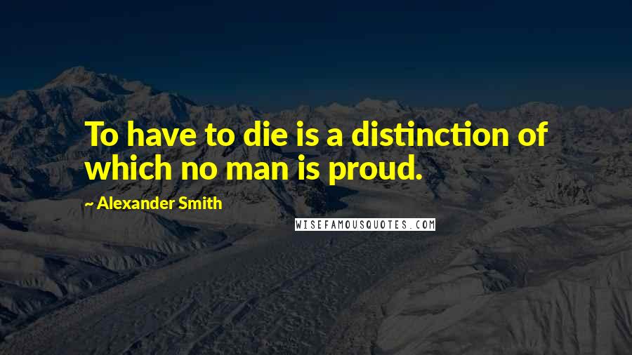 Alexander Smith quotes: To have to die is a distinction of which no man is proud.