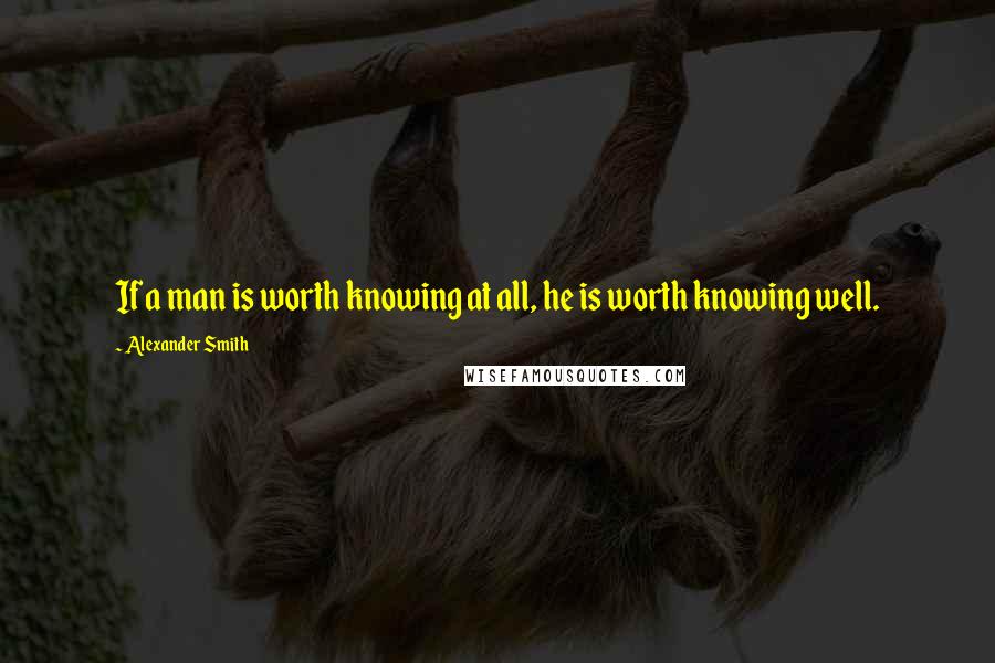 Alexander Smith quotes: If a man is worth knowing at all, he is worth knowing well.