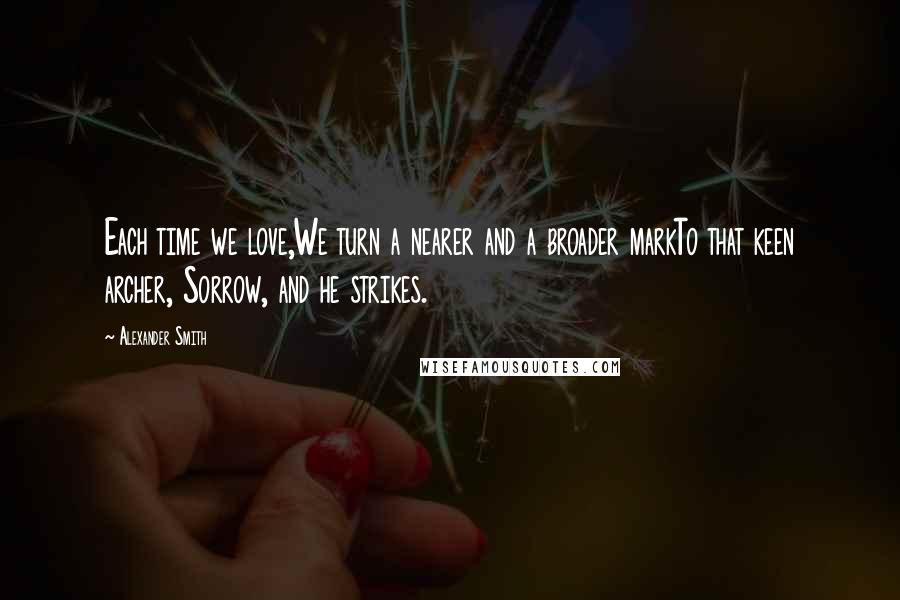 Alexander Smith quotes: Each time we love,We turn a nearer and a broader markTo that keen archer, Sorrow, and he strikes.