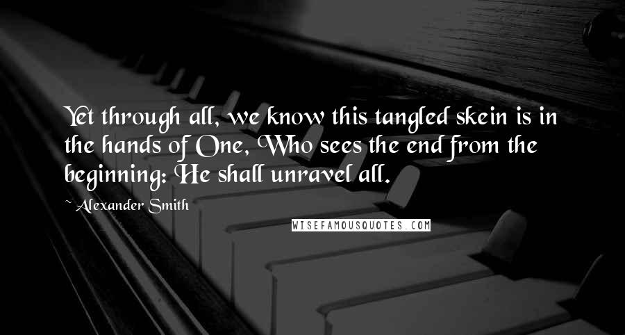 Alexander Smith quotes: Yet through all, we know this tangled skein is in the hands of One, Who sees the end from the beginning: He shall unravel all. Alexander Smith quotes: Yet through all, we know this tangled skein is in the hands of One, Who sees the end from the beginning: He shall unravel all.