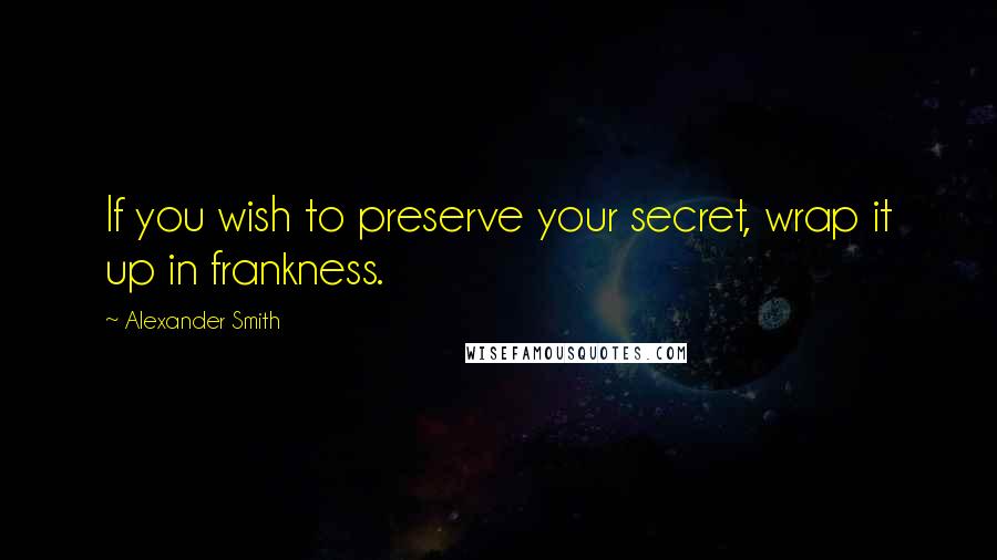 Alexander Smith quotes: If you wish to preserve your secret, wrap it up in frankness.