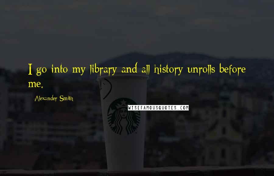 Alexander Smith quotes: I go into my library and all history unrolls before me.