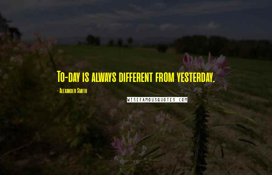 Alexander Smith quotes: To-day is always different from yesterday.