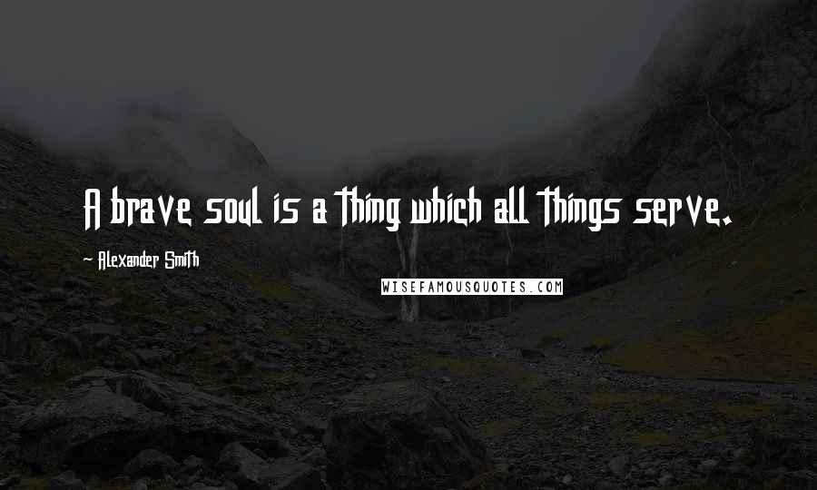 Alexander Smith quotes: A brave soul is a thing which all things serve.