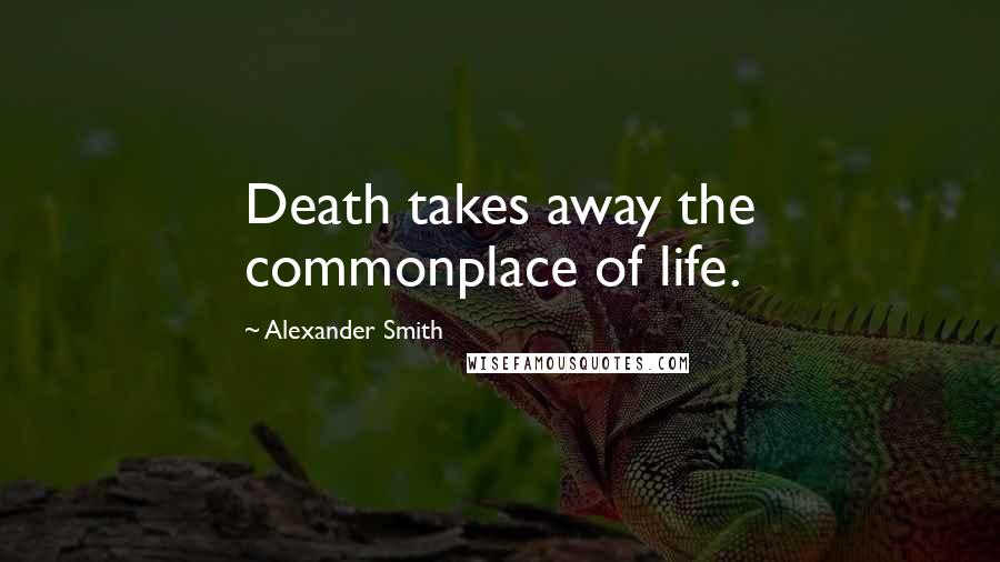 Alexander Smith quotes: Death takes away the commonplace of life.