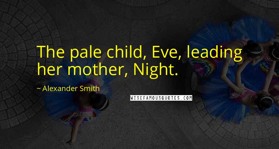 Alexander Smith quotes: The pale child, Eve, leading her mother, Night.