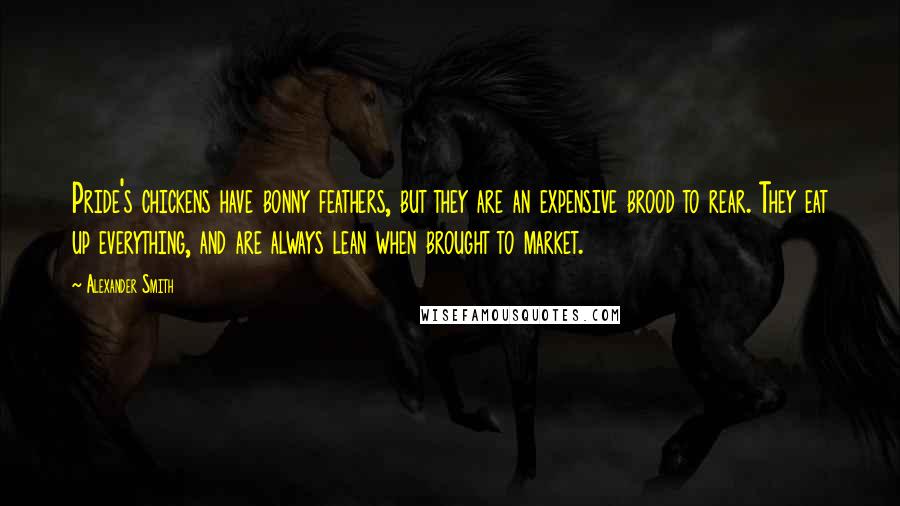 Alexander Smith quotes: Pride's chickens have bonny feathers, but they are an expensive brood to rear. They eat up everything, and are always lean when brought to market. Alexander Smith quotes: Pride's chickens have bonny feathers, but they are an expensive brood to rear. They eat up everything, and are always lean when brought to market.