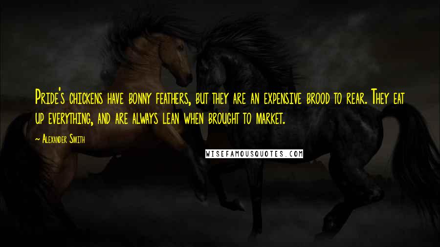 Alexander Smith quotes: Pride's chickens have bonny feathers, but they are an expensive brood to rear. They eat up everything, and are always lean when brought to market.