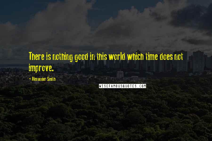 Alexander Smith quotes: There is nothing good in this world which time does not improve.