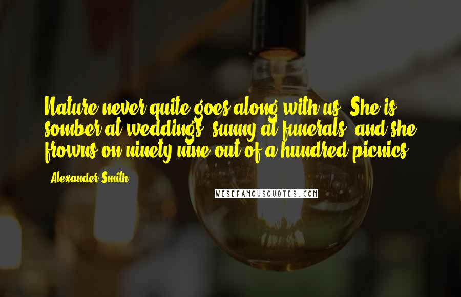 Alexander Smith quotes: Nature never quite goes along with us. She is somber at weddings, sunny at funerals, and she frowns on ninety-nine out of a hundred picnics.