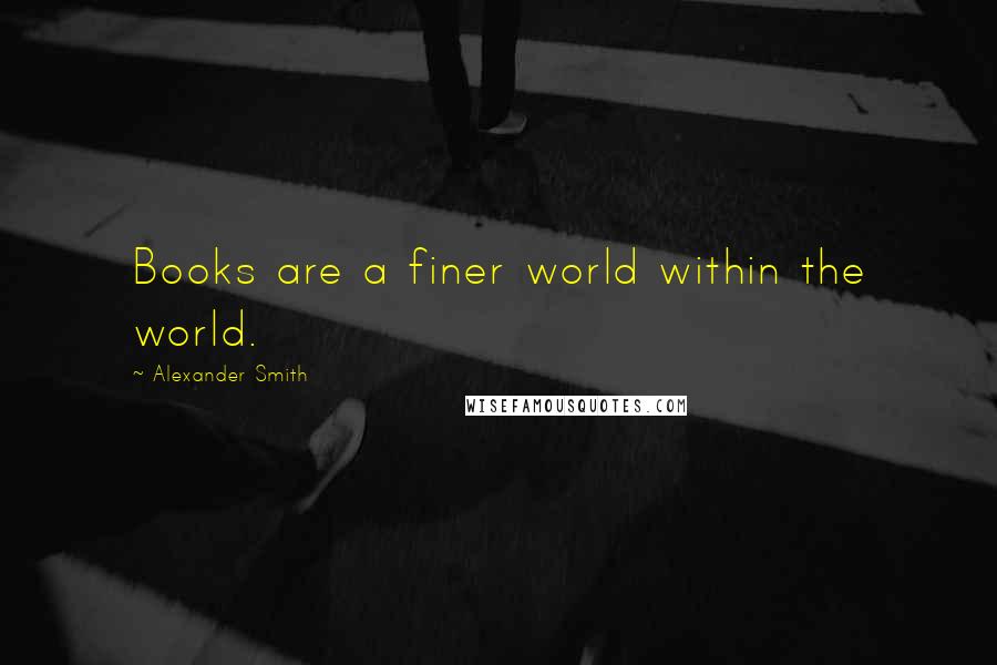Alexander Smith quotes: Books are a finer world within the world.