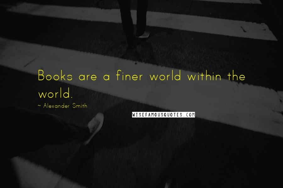 Alexander Smith quotes: Books are a finer world within the world.