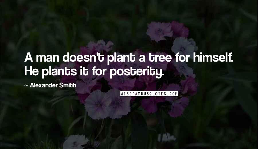 Alexander Smith quotes: A man doesn't plant a tree for himself. He plants it for posterity.