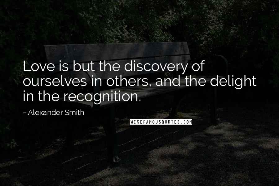 Alexander Smith quotes: Love is but the discovery of ourselves in others, and the delight in the recognition.