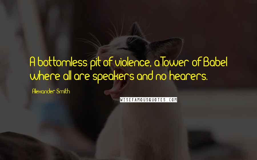 Alexander Smith quotes: A bottomless pit of violence, a Tower of Babel where all are speakers and no hearers.