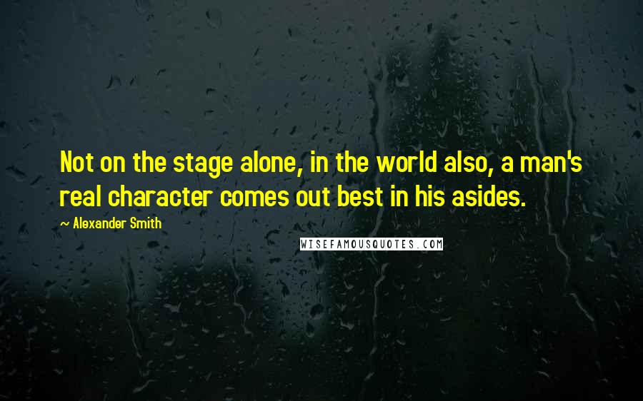 Alexander Smith quotes: Not on the stage alone, in the world also, a man's real character comes out best in his asides.