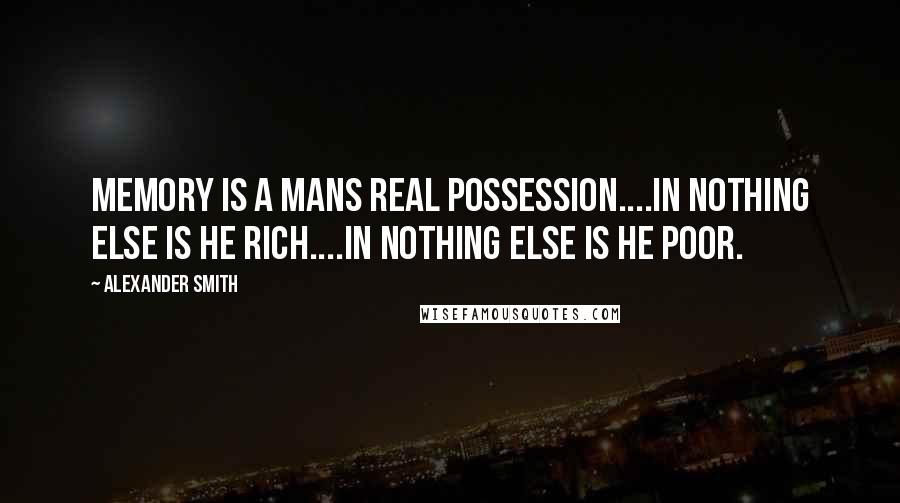 Alexander Smith quotes: Memory is a mans real possession....in nothing else is he rich....in nothing else is he poor.