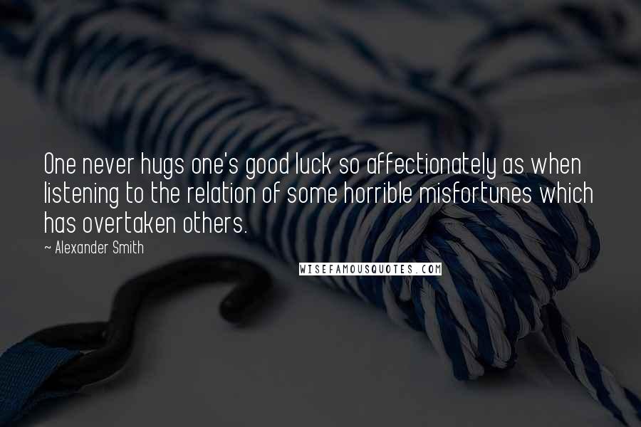 Alexander Smith quotes: One never hugs one's good luck so affectionately as when listening to the relation of some horrible misfortunes which has overtaken others. Alexander Smith quotes: One never hugs one's good luck so affectionately as when listening to the relation of some horrible misfortunes which has overtaken others.