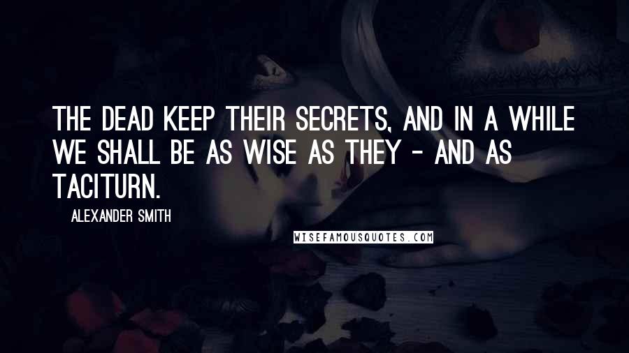 Alexander Smith quotes: The dead keep their secrets, and in a while we shall be as wise as they - and as taciturn.