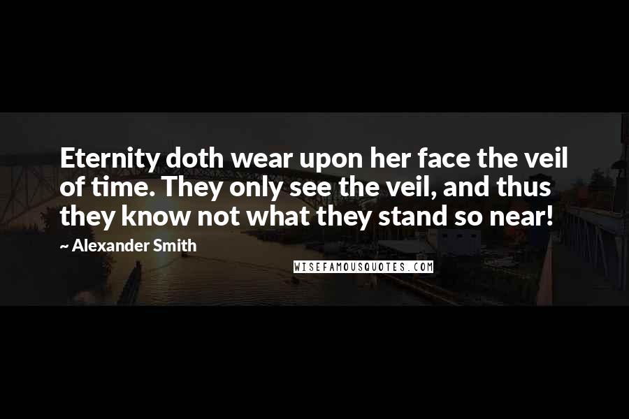 Alexander Smith quotes: Eternity doth wear upon her face the veil of time. They only see the veil, and thus they know not what they stand so near! Alexander Smith quotes: Eternity doth wear upon her face the veil of time. They only see the veil, and thus they know not what they stand so near!