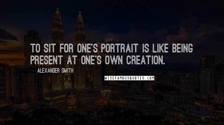 Alexander Smith quotes: To sit for one's portrait is like being present at one's own creation.