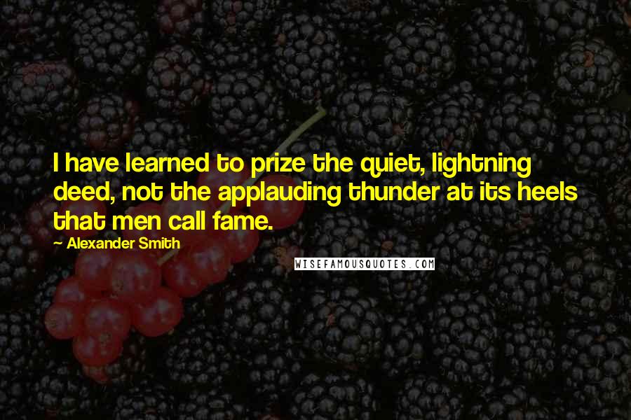Alexander Smith quotes: I have learned to prize the quiet, lightning deed, not the applauding thunder at its heels that men call fame.