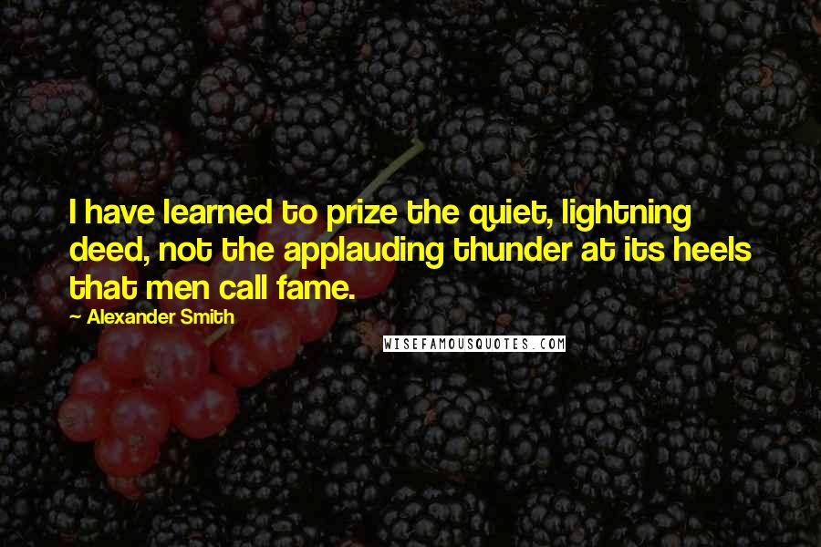 Alexander Smith quotes: I have learned to prize the quiet, lightning deed, not the applauding thunder at its heels that men call fame. Alexander Smith quotes: I have learned to prize the quiet, lightning deed, not the applauding thunder at its heels that men call fame.